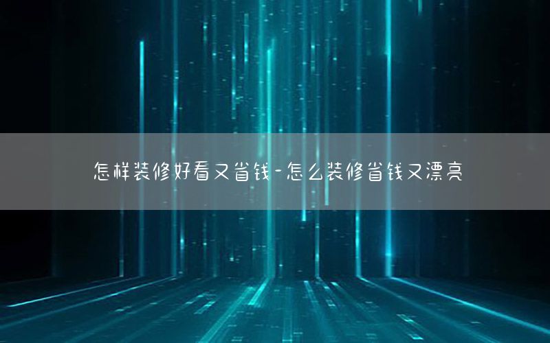 怎样装修好看又省钱-怎么装修省钱又漂亮