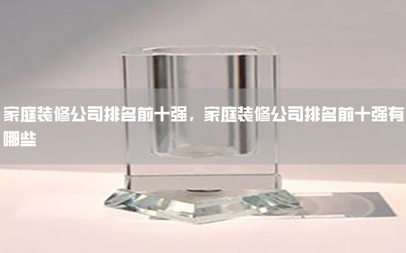 家庭装修公司排名前十强，家庭装修公司排名前十强有哪些