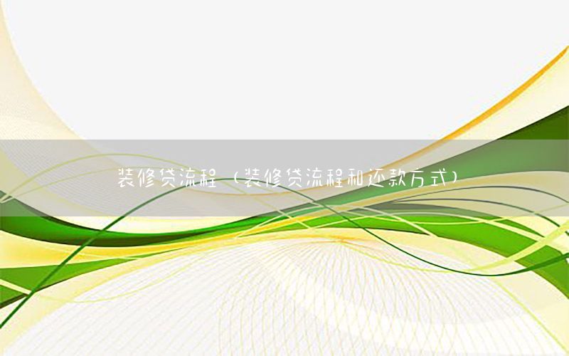 装修贷流程（装修贷流程和还款方式）