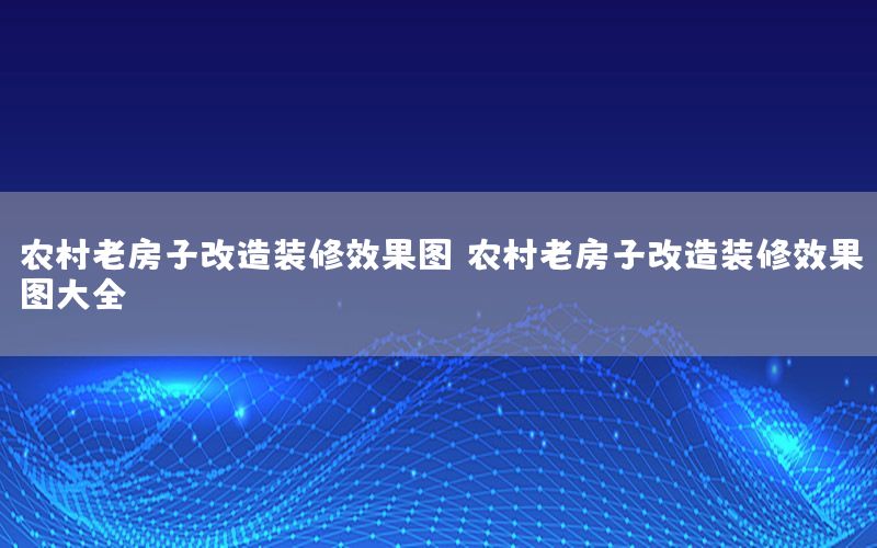 农村老房子改造装修效果图，农村老房子改造装修效果图大全
