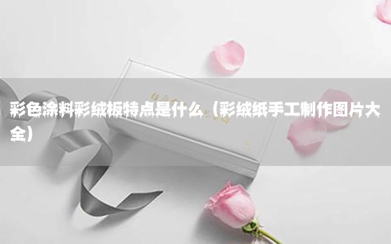彩色涂料彩绒板特点是什么（彩绒纸手工制作图片大全）