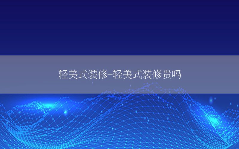 轻美式装修-轻美式装修贵吗