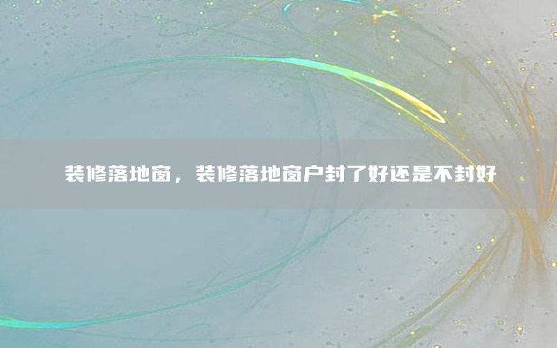 装修落地窗，装修落地窗户封了好还是不封好