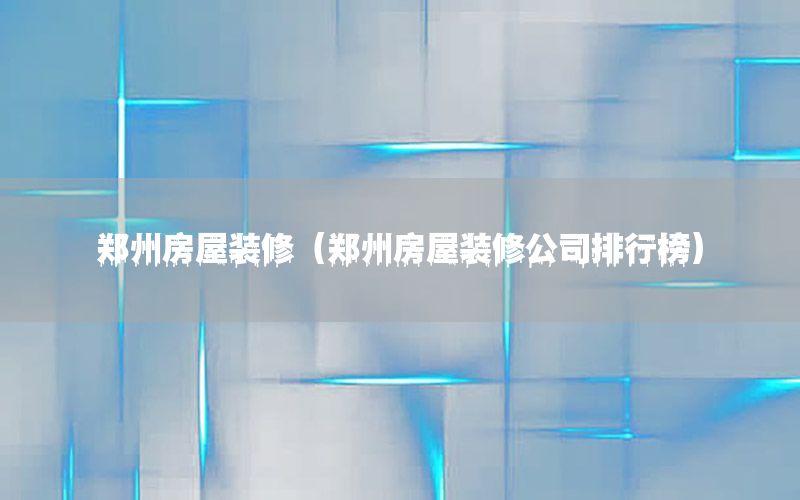 郑州房屋装修（郑州房屋装修公司排行榜）