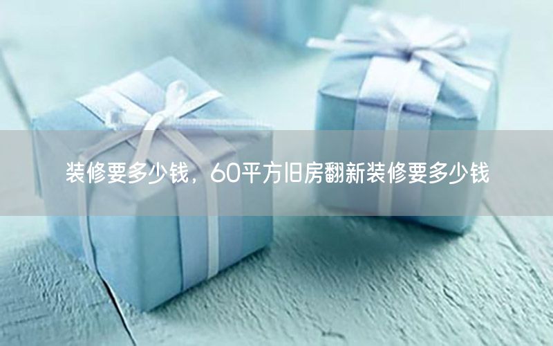 装修要多少钱，60平方旧房翻新装修要多少钱