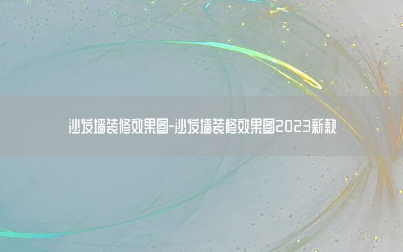 沙发墙装修效果图-沙发墙装修效果图2023新款