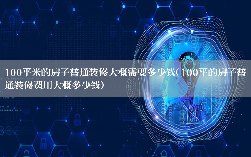 100平米的房子普通装修大概需要多少钱（100平的房子普通装修费用大概多少钱）