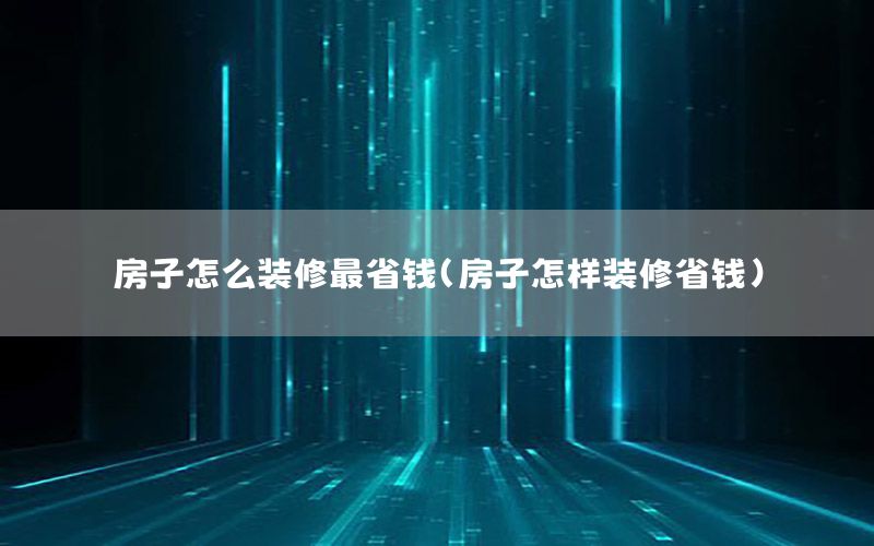 房子怎么装修最省钱（房子怎样装修省钱）