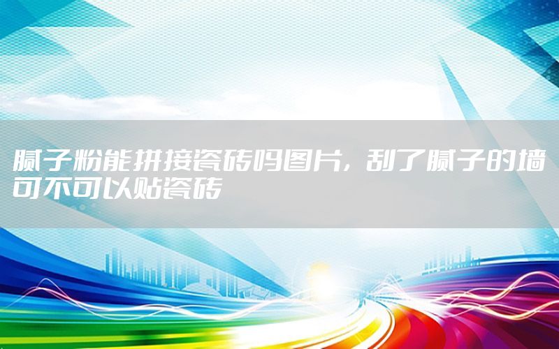腻子粉能拼接瓷砖吗图片，刮了腻子的墙可不可以贴瓷砖