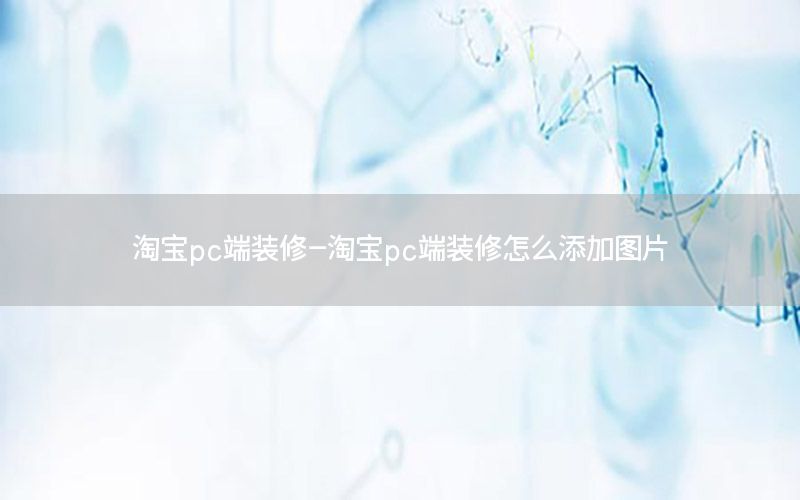 淘宝pc端装修-淘宝pc端装修怎么添加图片