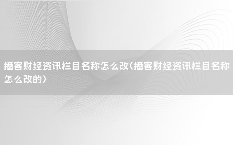播客财经资讯栏目名称怎么改（播客财经资讯栏目名称怎么改的）