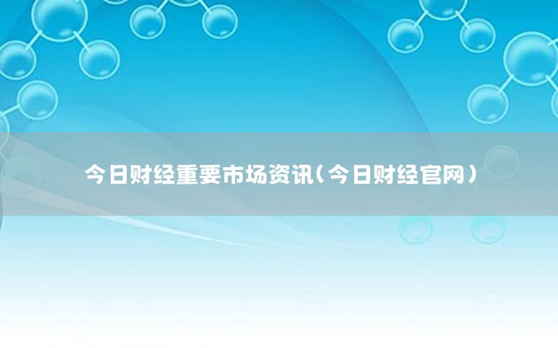 今日财经重要市场资讯（今日财经官网）