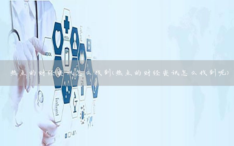 热点的财经资讯怎么找到（热点的财经资讯怎么找到呢）