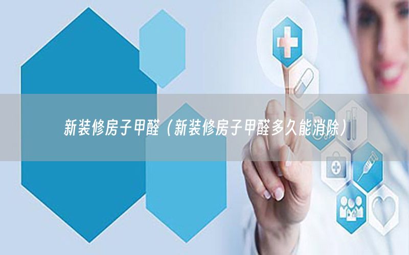 新装修房子甲醛（新装修房子甲醛多久能消除）
