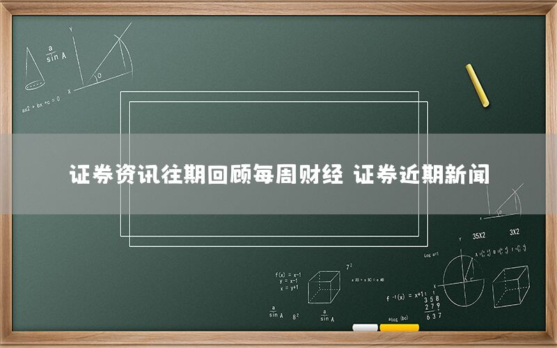 证券资讯往期回顾每周财经（证券近期新闻）