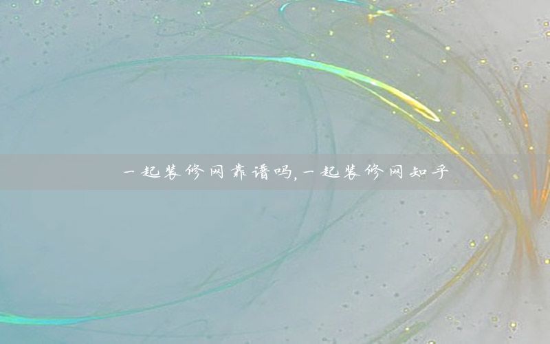 一起装修网靠谱吗，一起装修网知乎