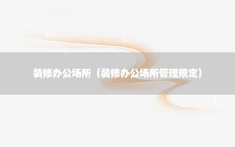 装修办公场所（装修办公场所管理规定）