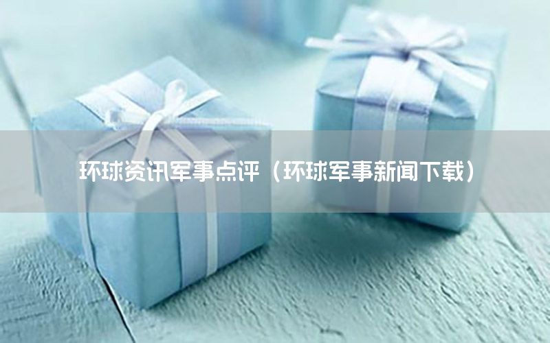 环球资讯军事点评（环球军事新闻下载）