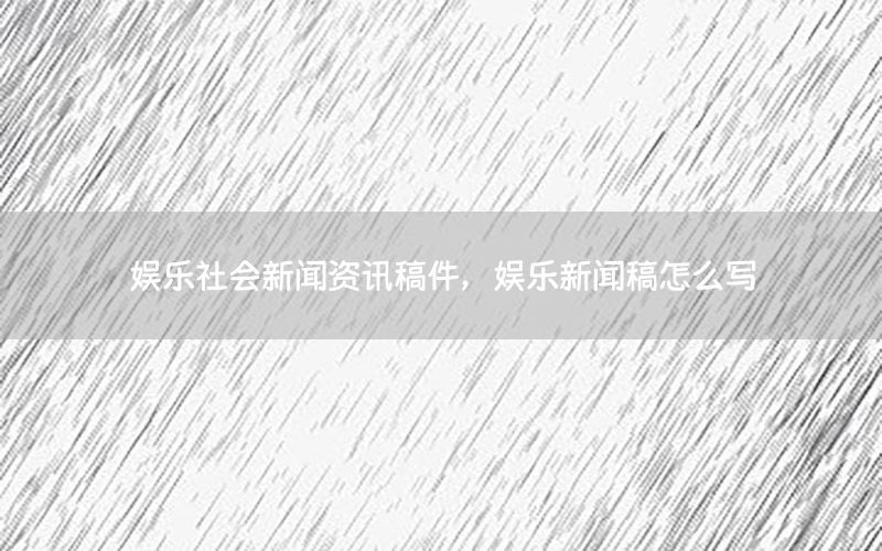 娱乐社会新闻资讯稿件，娱乐新闻稿怎么写