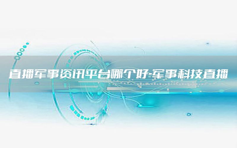 直播军事资讯平台哪个好-军事科技直播