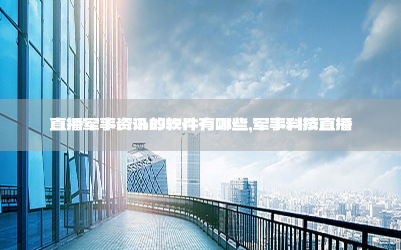 直播军事资讯的软件有哪些，军事科技直播