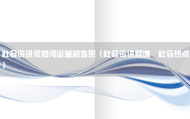 社会资讯号如何运营和变现（社会资讯频道·社会热点）
