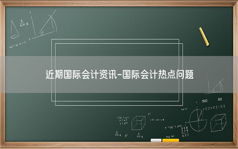 近期国际会计资讯-国际会计热点问题