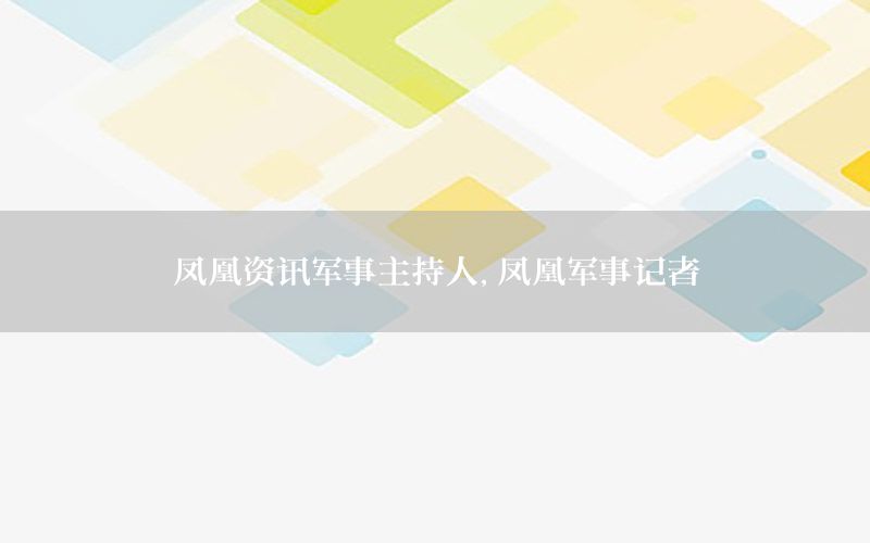 凤凰资讯军事主持人，凤凰军事记者