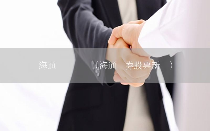 海通财经资讯（海通证券股票新闻）