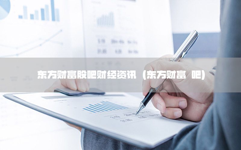 东方财富股吧财经资讯（东方财富 吧）