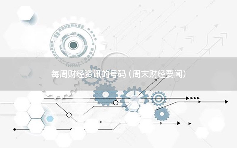 每周财经资讯的号码（周末财经要闻）