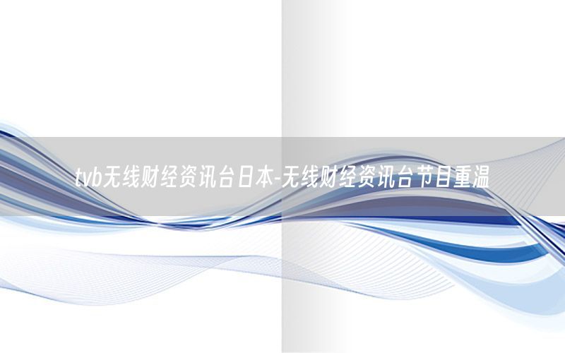 tvb无线财经资讯台日本-无线财经资讯台节目重温
