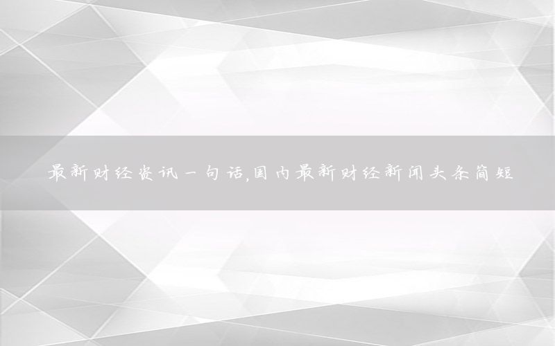 最新财经资讯一句话，国内最新财经新闻头条简短
