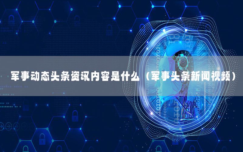 军事动态头条资讯内容是什么（军事头条新闻视频）
