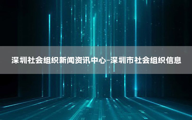 深圳社会组织新闻资讯中心-深圳市社会组织信息