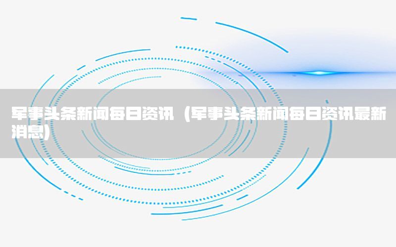 军事头条新闻每日资讯（军事头条新闻每日资讯最新消息）