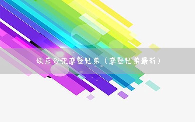 娱乐资讯摩登兄弟（摩登兄弟最新）