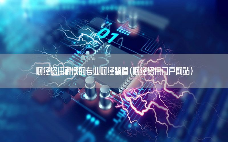 财经资讯解读的专业财经频道（财经资讯门户网站）