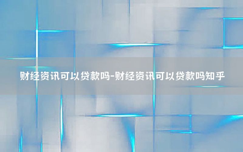 财经资讯可以贷款吗-财经资讯可以贷款吗知乎