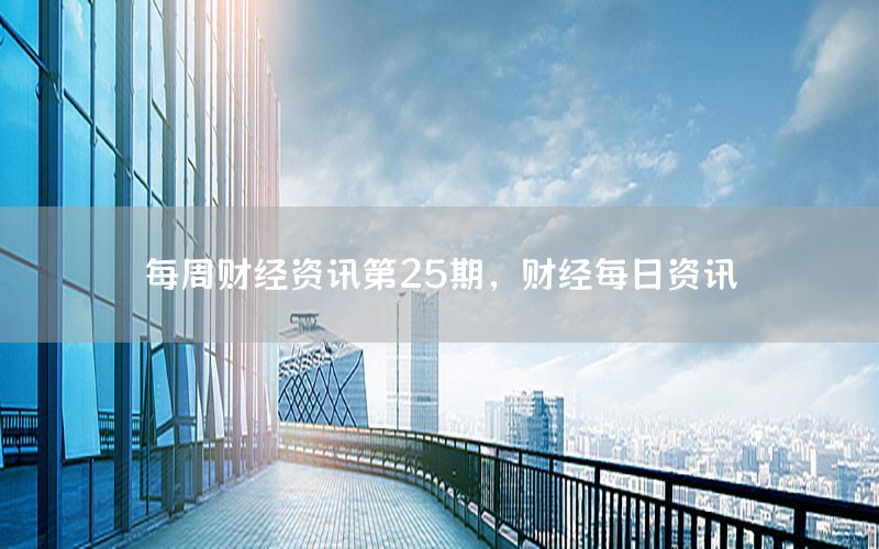 每周财经资讯第25期，财经每日资讯