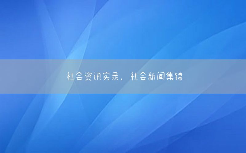 社会资讯实录，社会新闻集锦