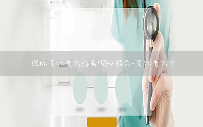国际资讯类名称有哪些特点-资讯类名字