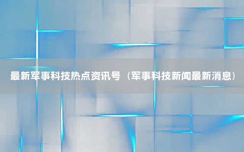 最新军事科技热点资讯号（军事科技新闻最新消息）
