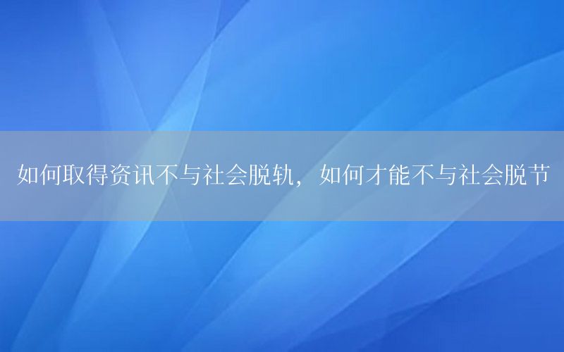如何取得资讯不与社会脱轨，如何才能不与社会脱节