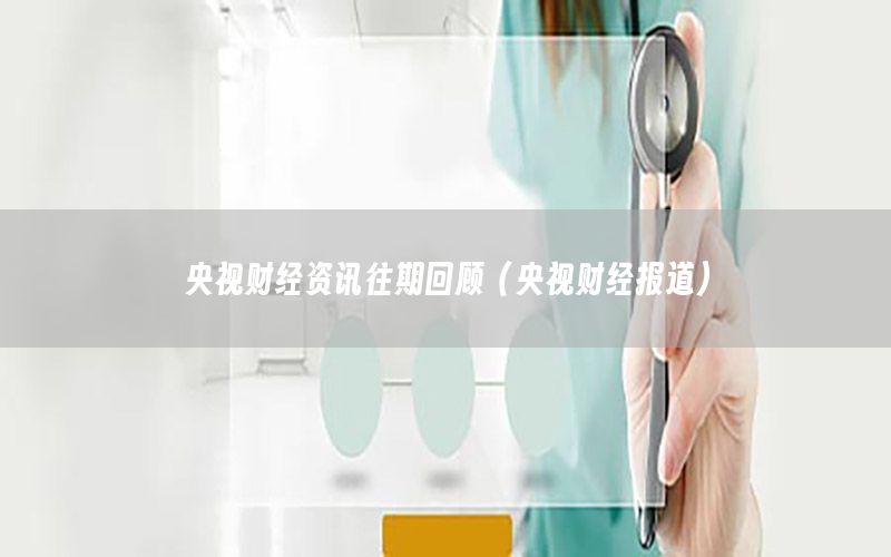 央视财经资讯往期回顾（央视财经报道）