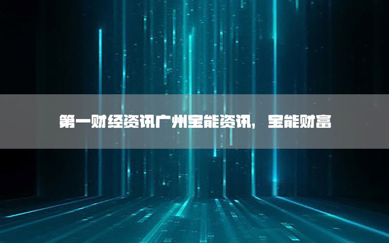 第一财经资讯广州宝能资讯，宝能财富