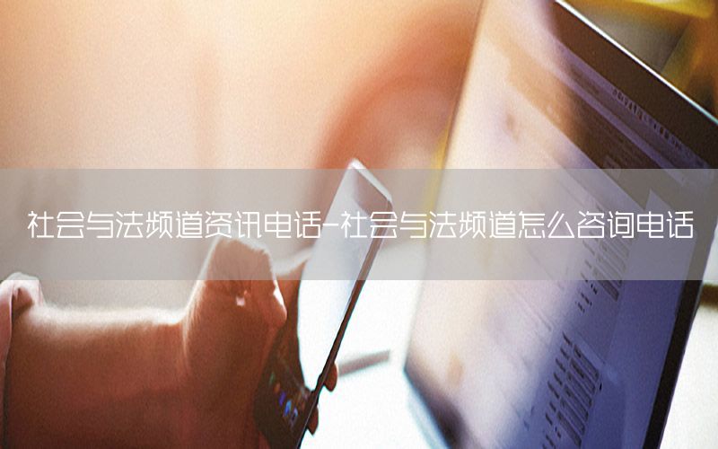 社会与法频道资讯电话-社会与法频道怎么咨询电话