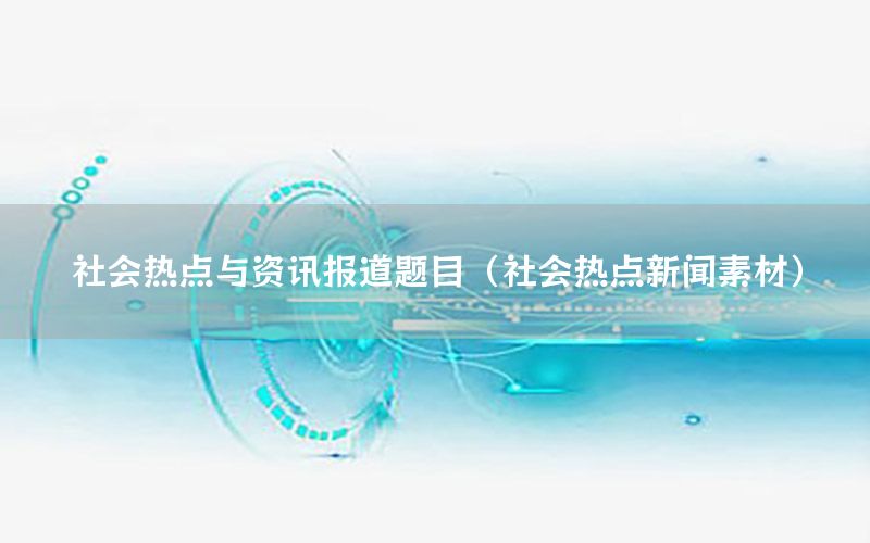 社会热点与资讯报道题目（社会热点新闻素材）