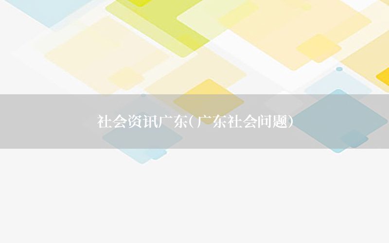 社会资讯广东（广东社会问题）