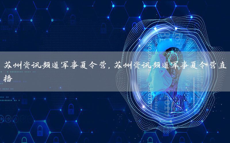苏州资讯频道军事夏令营，苏州资讯频道军事夏令营直播